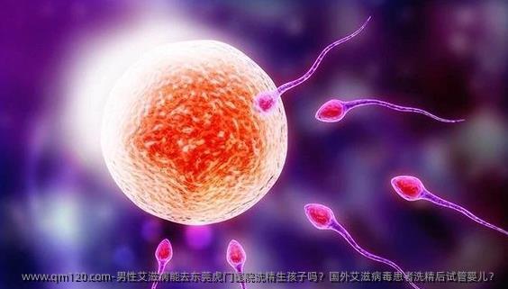 男性艾滋病能去东莞虎门医院洗精生孩子吗？国外艾滋病毒患者洗精后试管婴儿？