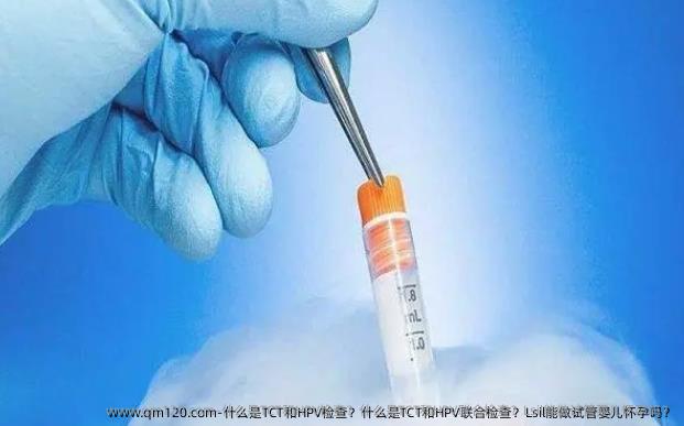 什么是TCT和HPV检查？什么是TCT和HPV联合检查？Lsil能做试管婴儿怀孕吗？