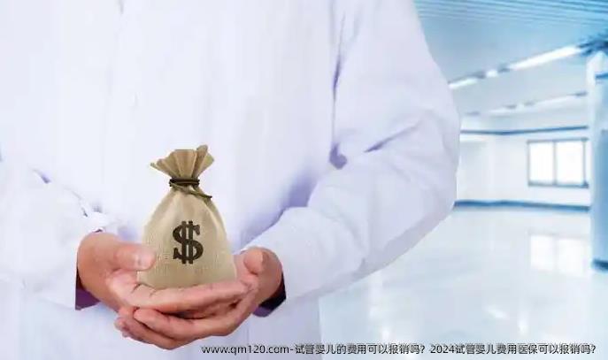 试管婴儿的费用可以报销吗？2024试管婴儿费用医保可以报销吗？