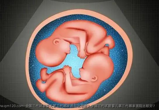 全国三代试管婴儿第三代哪家医院比较好？全国三代试管婴儿第三代哪家医院比较好？