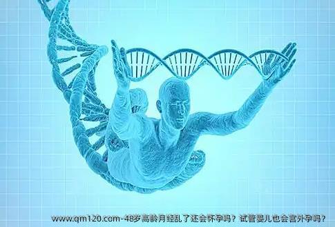 48岁高龄月经乱了还会怀孕吗？试管婴儿也会宫外孕吗？