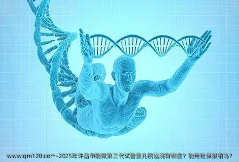 2025年许昌市能做第三代试管婴儿的医院有哪些？能用社保报销吗？