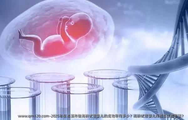 2025年在本溪市做高龄试管婴儿的成功率有多少？高龄试管婴儿有哪些注意事项？