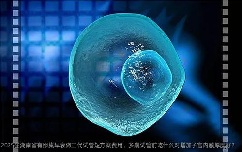 2025在湖南省有卵巢早衰做三代试管短方案费用，多囊试管前吃什么对增加子宫内膜厚度好？