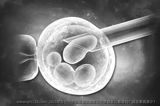 2025年在巴中市私立医院做第三代试管婴儿靠谱吗？成功率有多少？