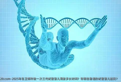 2025年在卫辉市做一次三代试管婴儿需要多长时间？有哪些靠谱的试管婴儿医院？