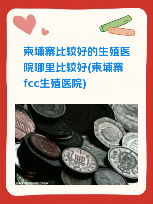 柬埔寨比较好的生殖医院哪里比较好(柬埔寨fcc生殖医院)