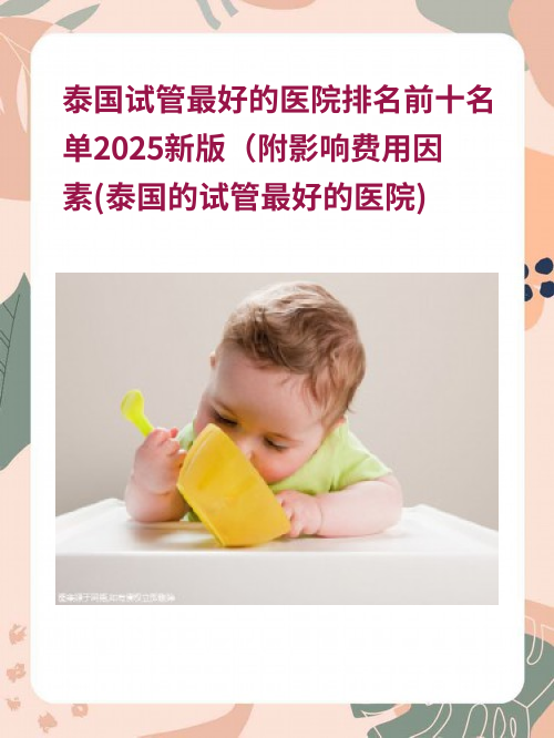 泰国试管比较好的医院排名前十名单2025新版（附影响费用因素(泰国的试管比较好的医院)