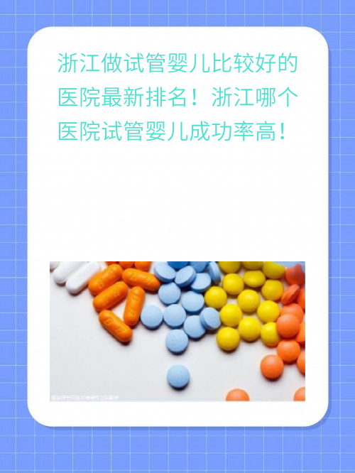 浙江做试管婴儿比较好的医院最新排名！浙江哪个医院试管婴儿成功率高！