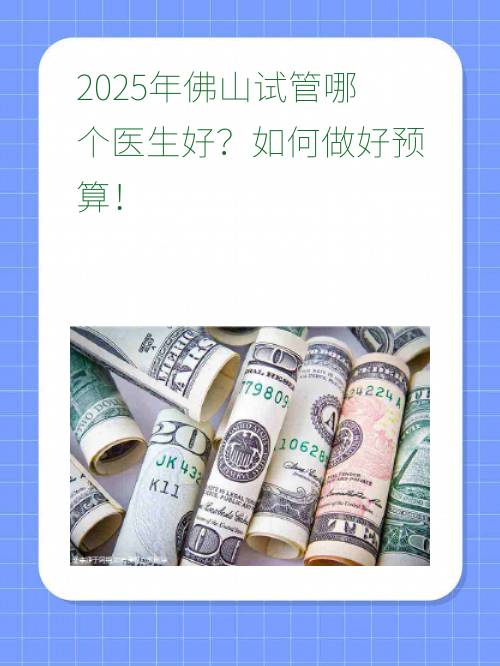 2025年佛山试管哪个医生好？如何做好预算！