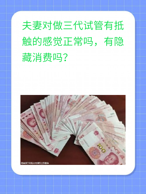 夫妻对做三代试管有抵触的感觉正常吗，有隐藏消费吗？